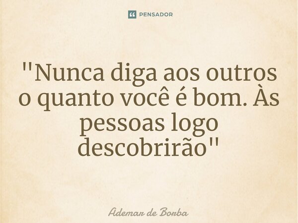 ⁠"Nunca diga aos outros o quanto você é bom. Às pessoas logo descobrirão"... Frase de Ademar de borba.