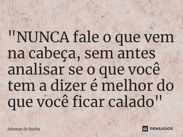 ⁠"NUNCA fale o que vem na cabeça, sem antes analisar se o que você tem a dizer é melhor do que você ficar calado"... Frase de Ademar de Borba.