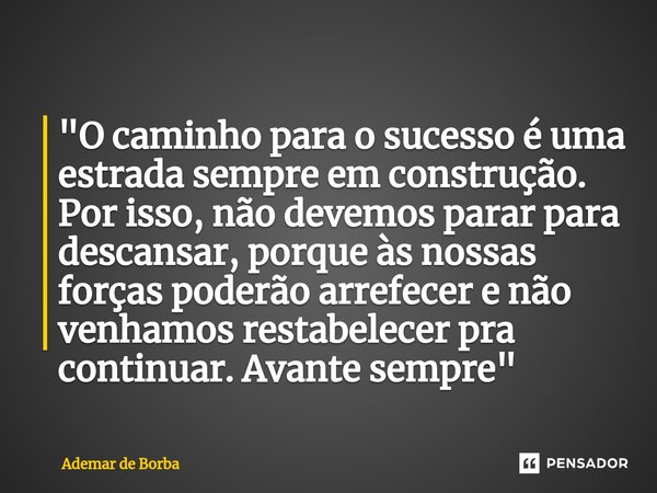 ⁠"O caminho para o sucesso é uma estrada sempre em construção. Por isso, não devemos parar para descansar, porque às nossas forças poderão arrefecer e não ... Frase de Ademar de Borba.