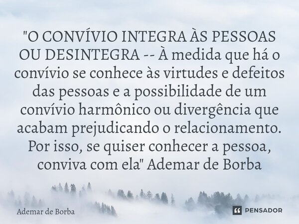 ⁠"O CONVÍVIO INTEGRA ÀS PESSOAS OU DESINTEGRA -- À medida que há o convívio se conhece às virtudes e defeitos das pessoas e a possibilidade de um convívio ... Frase de Ademar de Borba.