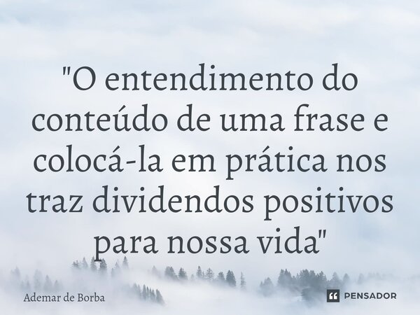 ⁠"O entendimento do conteúdo de uma frase e colocá-la em prática nos traz dividendos positivos para nossa vida"... Frase de Ademar de Borba.