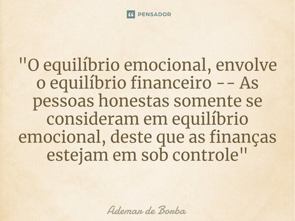 ⁠"O equilíbrio emocional, envolve o equilíbrio financeiro -- As pessoas honestas somente se consideram em equilíbrio emocional, deste que as finanças estej... Frase de Ademar de borba.