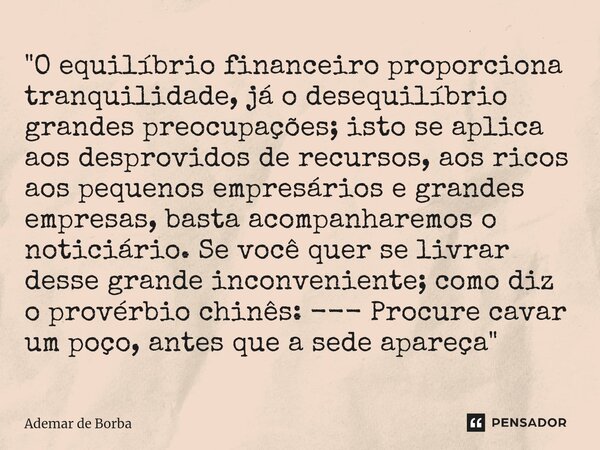 "O equilíbrio financeiro proporciona tranquilidade, já o desequilíbrio grandes preocupações; isto se aplica aos desprovidos de recursos, aos ricos aos peq... Frase de Ademar de borba.