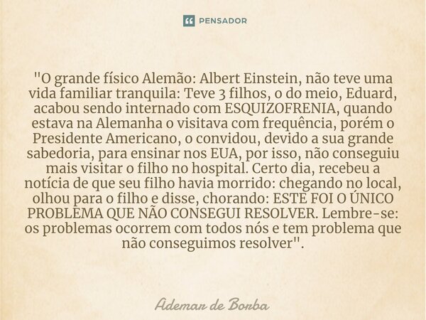 ⁠"O grande físico Alemão: Albert Einstein, não teve uma vida familiar tranquila: Teve 3 filhos, o do meio, Eduard, acabou sendo internado com ESQUIZOFRENIA... Frase de Ademar de Borba.