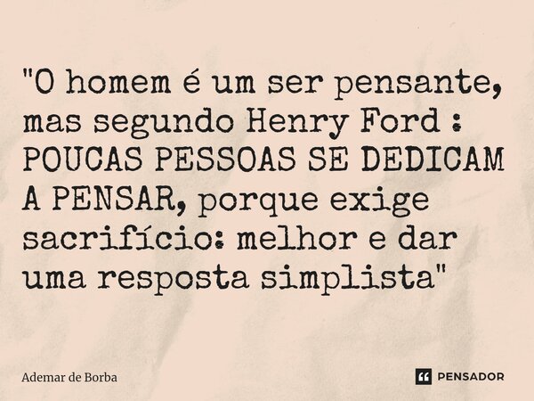 ⁠"O homem é um ser pensante, mas segundo Henry Ford : POUCAS PESSOAS SE DEDICAM A PENSAR, porque exige sacrifício: melhor e dar uma resposta simplista"... Frase de Ademar de Borba.