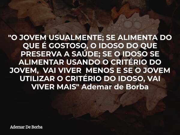 "O JOVEM USUALMENTE; SE ALIMENTA DO QUE É GOSTOSO, O IDOSO DO QUE PRESERVA A SAÚDE; SE O IDOSO SE ALIMENTAR USANDO O CRITÉRIO DO JOVEM, VAI VIVER MENOS E S... Frase de Ademar De Borba.