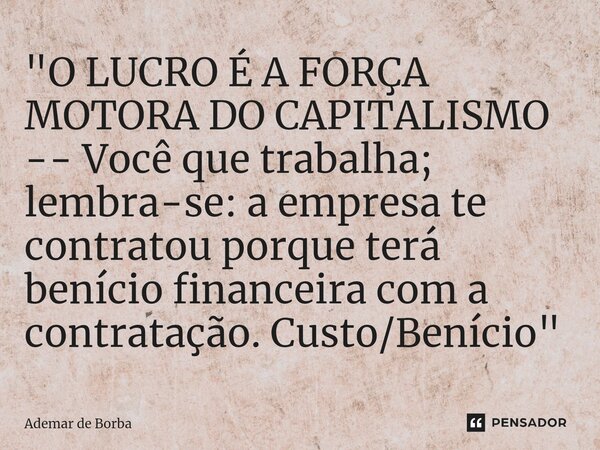 ⁠"O LUCRO É A FORÇA MOTORA DO CAPITALISMO -- Você que trabalha; lembra-se: a empresa te contratou porque terá benício financeira com a contratação. Custo/B... Frase de Ademar de borba.