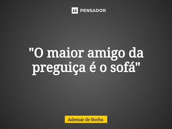 ⁠"O maior amigo da preguiça é o sofá"... Frase de Ademar de borba.