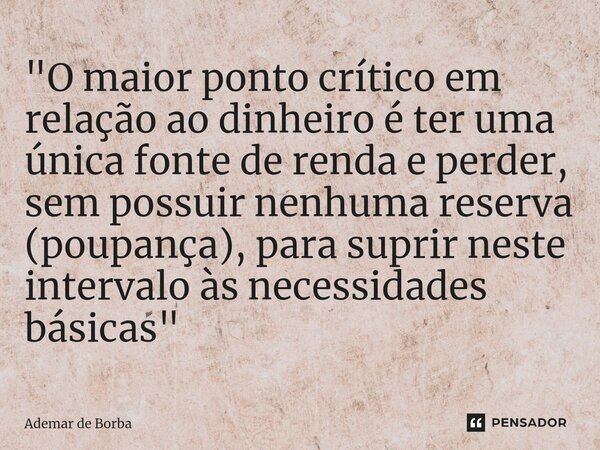 ⁠"O maior ponto crítico em relação ao dinheiro é ter uma única fonte de renda e perder, sem possuir nenhuma reserva (poupança), para suprir neste intervalo... Frase de Ademar de Borba.