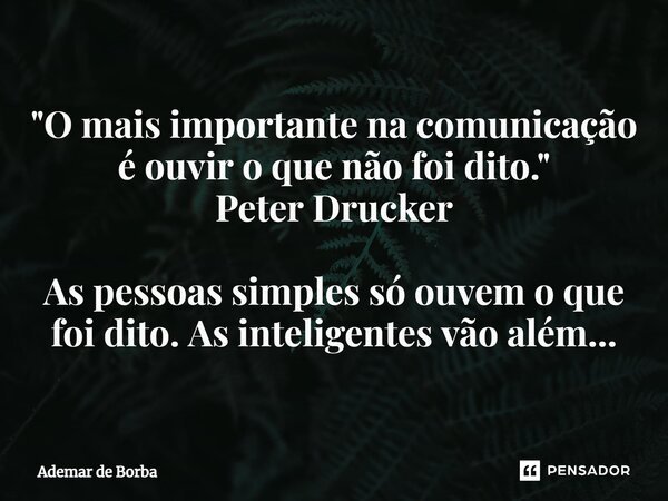 ⁠"O mais importante na comunicação é ouvir o que não foi dito." Peter Drucker As pessoas simples só ouvem o que foi dito. As inteligentes vão além...... Frase de Ademar de Borba.