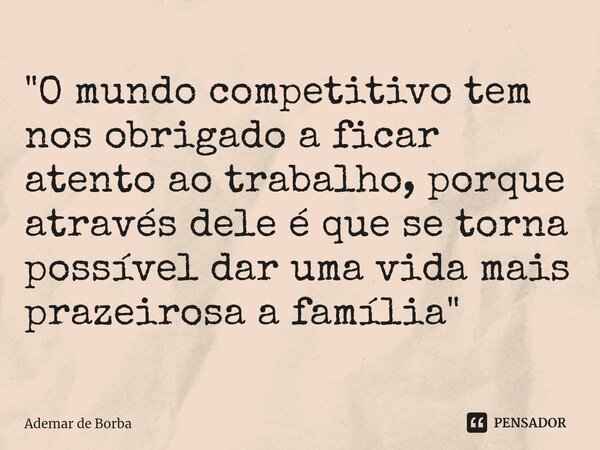 ⁠"O mundo competitivo tem nos obrigado a ficar atento ao trabalho, porque através dele é que se torna possível dar uma vida mais prazeirosa a família"... Frase de Ademar de borba.