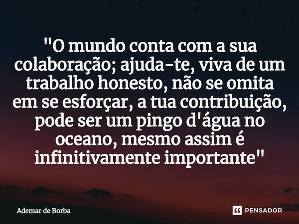 ⁠"O mundo conta com a sua colaboração; ajuda-te, viva de um trabalho honesto, não se omita em se esforçar, a tua contribuição, pode ser um pingo d'água no ... Frase de Ademar de Borba.
