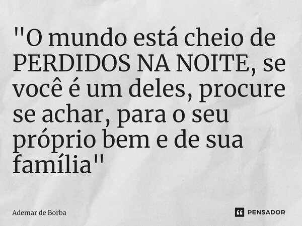 ⁠"O mundo está cheio de PERDIDOS NA NOITE, se você é um deles, procure se achar, para o seu próprio bem e de sua família"... Frase de Ademar de Borba.