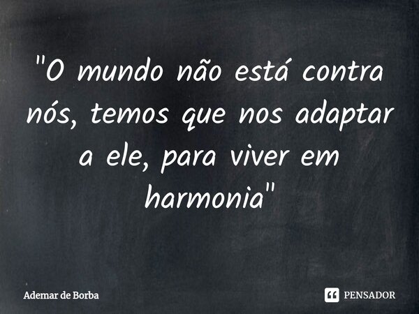 ⁠"O mundo não está contra nós, temos que nos adaptar a ele, para viver em harmonia"... Frase de Ademar de borba.