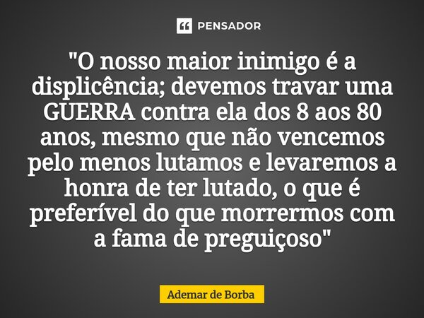 ⁠"O nosso maior inimigo é a displicência; devemos travar uma GUERRA contra ela dos 8 aos 80 anos, mesmo que não vencemos pelo menos lutamos e levaremos a h... Frase de Ademar de borba.