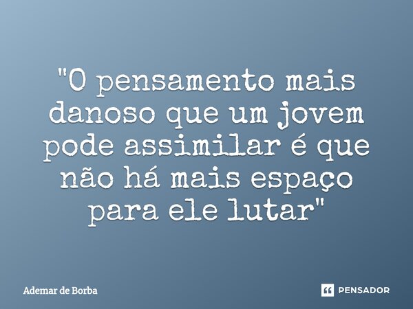 ⁠"O pensamento mais danoso que um jovem pode assimilar é que não há mais espaço para ele lutar"... Frase de Ademar de borba.