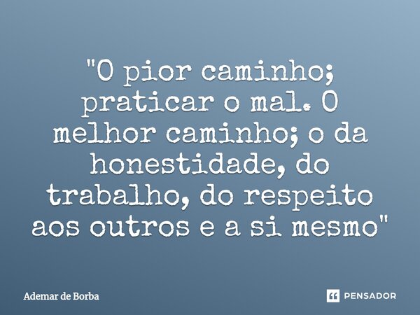 ⁠"O pior caminho; praticar o mal. O melhor caminho; o da honestidade, do trabalho, do respeito aos outros e a si mesmo"... Frase de Ademar de Borba.