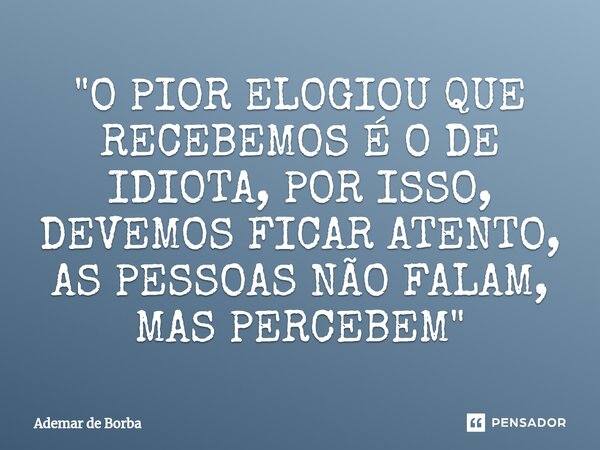 ⁠"O PIOR ELOGIOU QUE RECEBEMOS É O DE IDIOTA, POR ISSO, DEVEMOS FICAR ATENTO, AS PESSOAS NÃO FALAM, MAS PERCEBEM"... Frase de Ademar de Borba.