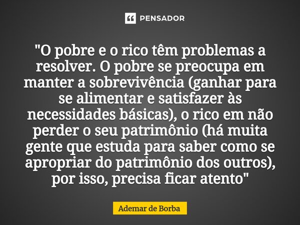 ⁠"O pobre e o rico têm problemas a resolver. O pobre se preocupa em manter a sobrevivência (ganhar para se alimentar e satisfazer às necessidades básicas),... Frase de Ademar de Borba.