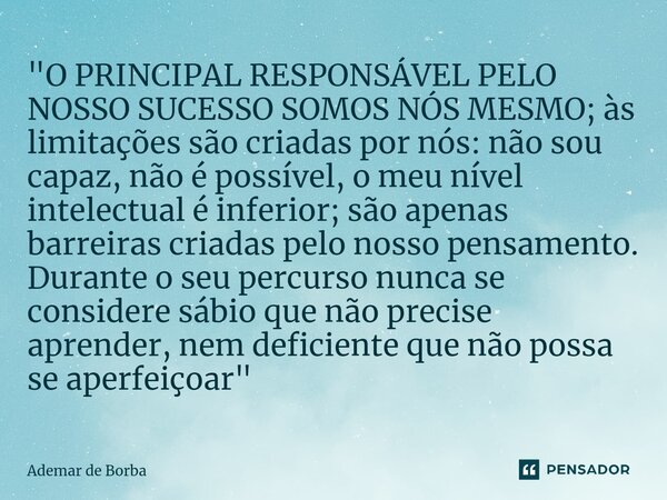 ⁠"O PRINCIPAL RESPONSÁVEL PELO NOSSO SUCESSO SOMOS NÓS MESMO; às limitações são criadas por nós: não sou capaz, não é possível, o meu nível intelectual é i... Frase de Ademar de Borba.