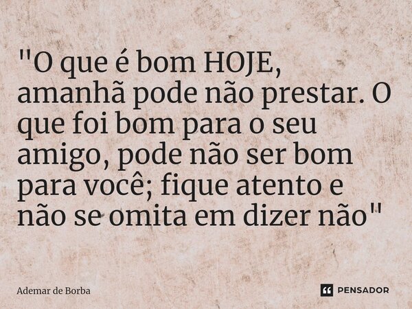 ⁠"O que é bom HOJE, amanhã pode não prestar. O que foi bom para o seu amigo, pode não ser bom para você; fique atento e não se omita em dizer não"... Frase de Ademar de borba.