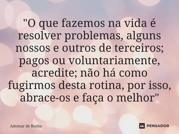 ⁠"O que fazemos na vida é resolver problemas, alguns nossos e outros de terceiros; pagos ou voluntariamente, acredite; não há como fugirmos desta rotina, p... Frase de Ademar de borba.