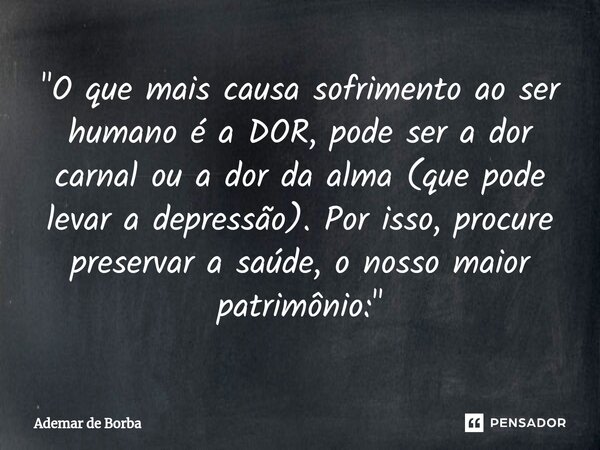 ⁠"O que mais causa sofrimento ao ser humano é a DOR, pode ser a dor carnal ou a dor da alma (que pode levar a depressão). Por isso, procure preservar a saú... Frase de Ademar de Borba.