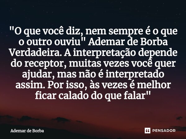 ⁠"O que você diz, nem sempre é o que o outro ouviu" Ademar de Borba Verdadeira. A interpretação depende do receptor, muitas vezes você quer ajudar, ma... Frase de Ademar de Borba.