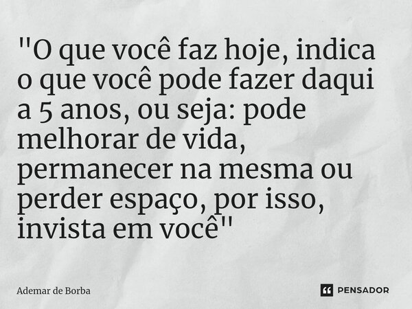 ⁠"O que você faz hoje, indica o que você pode fazer daqui a 5 anos, ou seja: pode melhorar de vida, permanecer na mesma ou perder espaço, por isso, invista... Frase de Ademar de Borba.