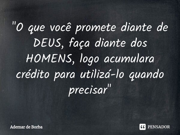 ⁠"O que você promete diante de DEUS, faça diante dos HOMENS, logo acumulara crédito para utilizá-lo quando precisar"... Frase de Ademar de borba.