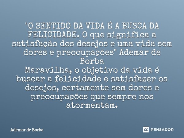 ⁠"O SENTIDO DA VIDA É A BUSCA DA FELICIDADE. O que significa a satisfação dos desejos e uma vida sem dores e preocupações" Ademar de Borba Maravilha, ... Frase de Ademar de Borba.