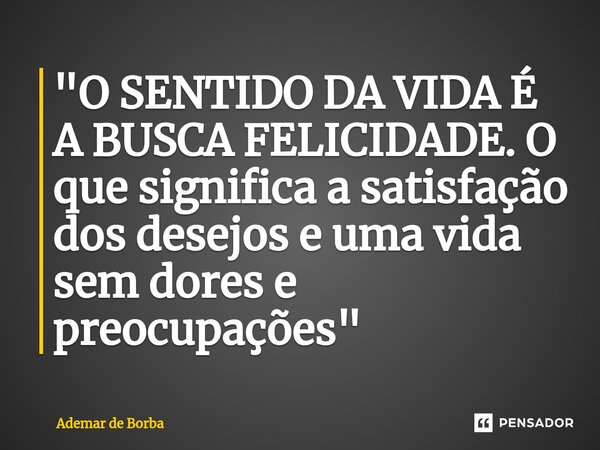 ⁠"O SENTIDO DA VIDA É A BUSCA FELICIDADE. O que significa a satisfação dos desejos e uma vida sem dores e preocupações"... Frase de Ademar de Borba.