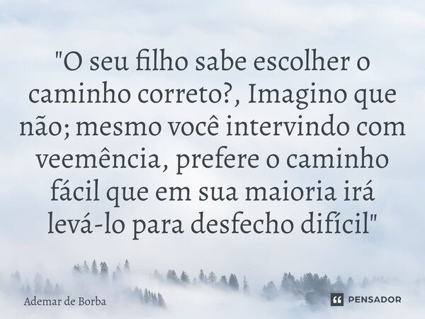 ⁠"O seu filho sabe escolher o caminho correto?, Imagino que não; mesmo você intervindo com veemência, prefere o caminho fácil que em sua maioria irá levá-l... Frase de Ademar de borba.