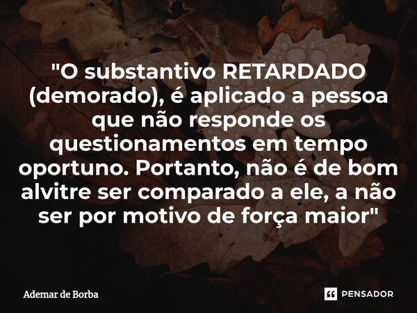 ⁠"O substantivo RETARDADO (demorado), é aplicado a pessoa que não responde os questionamentos em tempo oportuno. Portanto, não é de bom alvitre ser compara... Frase de Ademar de borba.