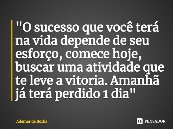 ⁠"O sucesso que você terá na vida depende de seu esforço, comece hoje, buscar uma atividade que te leve a vitoria. Amanhã já terá perdido 1 dia"... Frase de Ademar de borba.