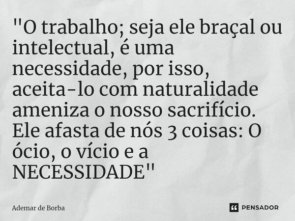 ⁠"O trabalho; seja ele braçal ou intelectual, é uma necessidade, por isso, aceita-lo com naturalidade ameniza o nosso sacrifício. Ele afasta de nós 3 coisa... Frase de Ademar de borba.