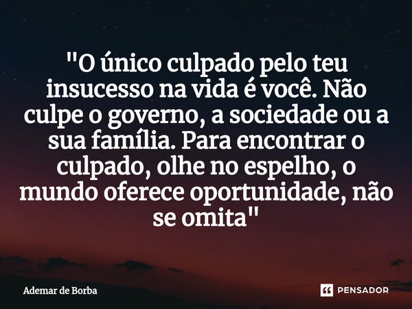 ⁠"O único culpado pelo teu insucesso na vida é você. Não culpe o governo, a sociedade ou a sua família. Para encontrar o culpado, olhe no espelho, o mundo ... Frase de Ademar de Borba.