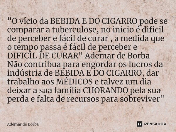 ⁠"O vício da BEBIDA E DO CIGARRO pode se comparar a tuberculose, no início é difícil de perceber e fácil de curar , a medida que o tempo passa é fácil de p... Frase de Ademar de Borba.