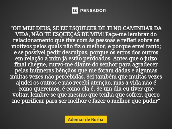 ⁠"OH MEU DEUS, SE EU ESQUECER DE TI NO CAMINHAR DA VIDA, NÃO TE ESQUEÇAS DE MIM! Faça-me lembrar do relacionamento que tive com às pessoas e refleti sobre ... Frase de Ademar de Borba.