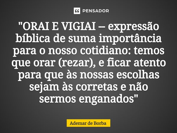 ⁠"ORAI E VIGIAI -- expressão bíblica de suma importância para o nosso cotidiano: temos que orar (rezar), e ficar atento para que às nossas escolhas sejam à... Frase de Ademar de borba.