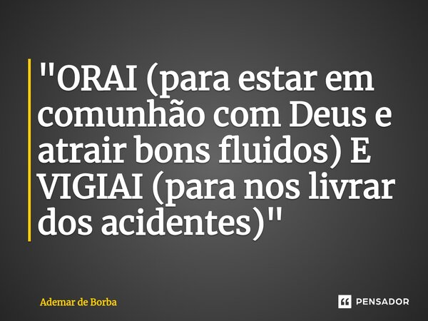 ⁠"ORAI (para estar em comunhão com Deus e atrair bons fluidos) E VIGIAI (para nos livrar dos acidentes)"... Frase de Ademar de Borba.