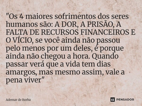 ⁠"Os 4 maiores sofrimentos dos seres humanos são: A DOR, A PRISÃO, A FALTA DE RECURSOS FINANCEIROS E O VÍCIO, se você ainda não passou pelo menos por um de... Frase de Ademar de Borba.