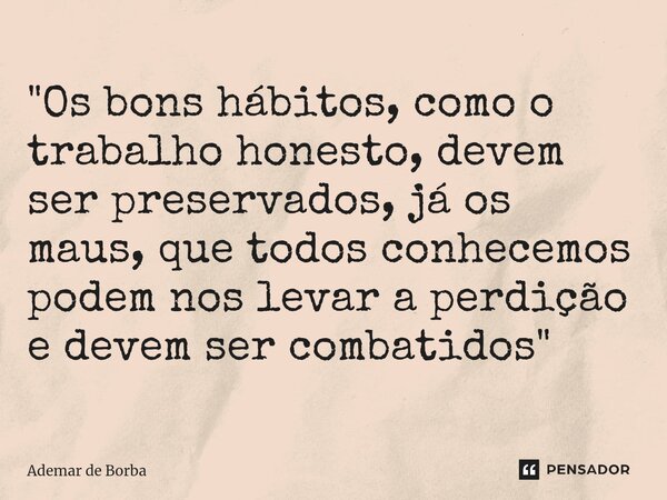 ⁠"Os bons hábitos, como o trabalho honesto, devem ser preservados, já os maus, que todos conhecemos podem nos levar a perdição e devem ser combatidos"... Frase de Ademar de borba.