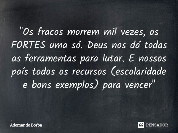 ⁠"Os fracos morrem mil vezes, os FORTES uma só. Deus nos dá todas as ferramentas para lutar. E nossos país todos os recursos (escolaridade e bons exemplos)... Frase de Ademar de borba.