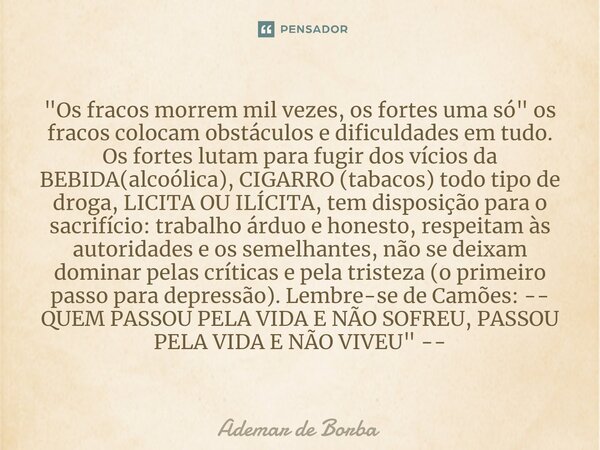 ⁠"Os fracos morrem mil vezes, os fortes uma só" os fracos colocam obstáculos e dificuldades em tudo. Os fortes lutam para fugir dos vícios da BEBIDA(a... Frase de Ademar de Borba.