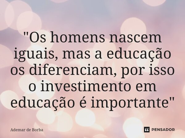 ⁠"Os homens nascem iguais, mas a educação os diferenciam, por isso o investimento em educação é importante"... Frase de Ademar de borba.