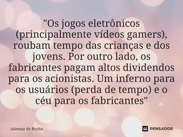 ⁠"Os jogos eletrônicos (principalmente vídeos gamers), roubam tempo das crianças e dos jovens. Por outro lado, os fabricantes pagam altos dividendos para o... Frase de Ademar de Borba.