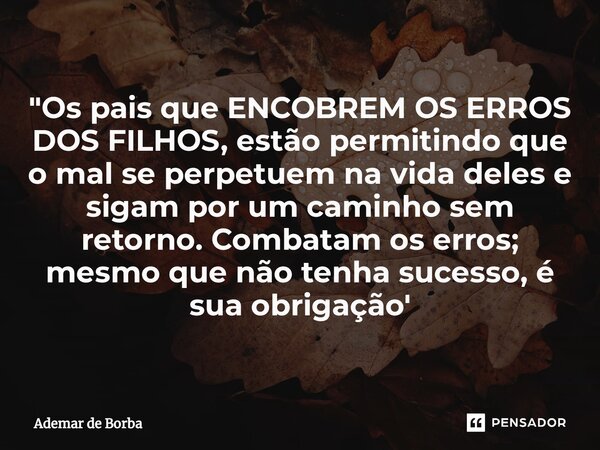 ⁠"Os pais que ENCOBREM OS ERROS DOS FILHOS, estão permitindo que o mal se perpetuem na vida deles e sigam por um caminho sem retorno. Combatam os erros; me... Frase de Ademar de Borba.