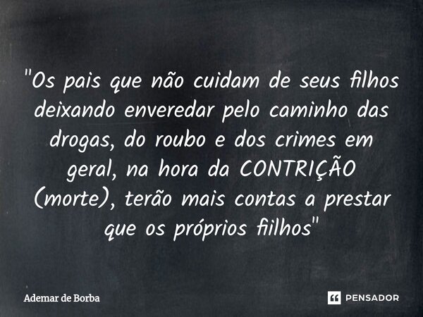 ⁠"Os pais que não cuidam de seus filhos deixando enveredar pelo caminho das drogas, do roubo e dos crimes em geral, na hora da CONTRIÇÃO (morte), terão mai... Frase de Ademar de borba.