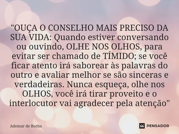 ⁠"OUÇA O CONSELHO MAIS PRECISO DA SUA VIDA: Quando estiver conversando ou ouvindo, OLHE NOS OLHOS, para evitar ser chamado de TÍMIDO; se você ficar atento ... Frase de Ademar de Borba.